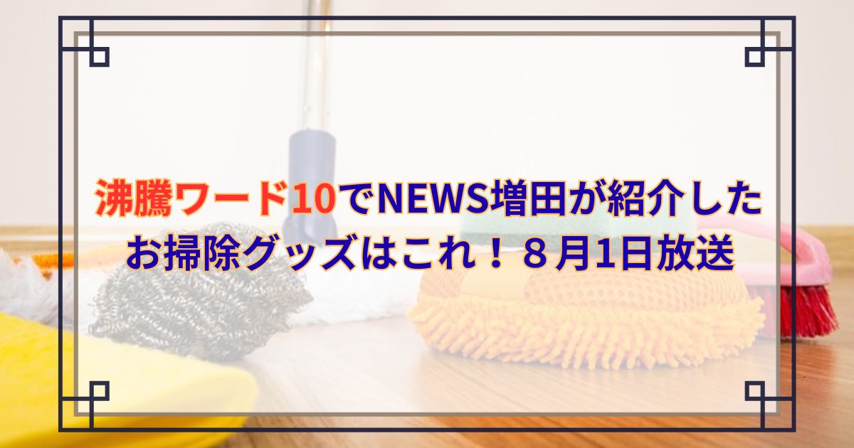沸騰ワード10でNEWS増田が紹介した お掃除グッズはこれ！８月1日放送