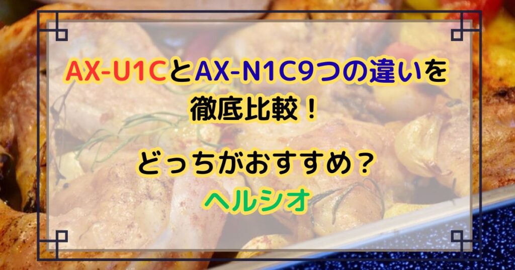 AX-U1CとAX-N1C9つの違いを徹底比較！どっちがおすすめ？ヘルシオオーブンレンジ