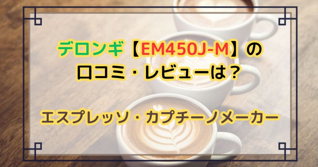 デロンギ【EM450J-M】の口コミ・レビューは？エスプレッソ・カプチーノメーカー