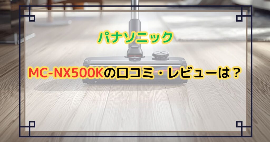パナソニックMC-NX500Kの口コミ・レビューは？特徴も徹底解説