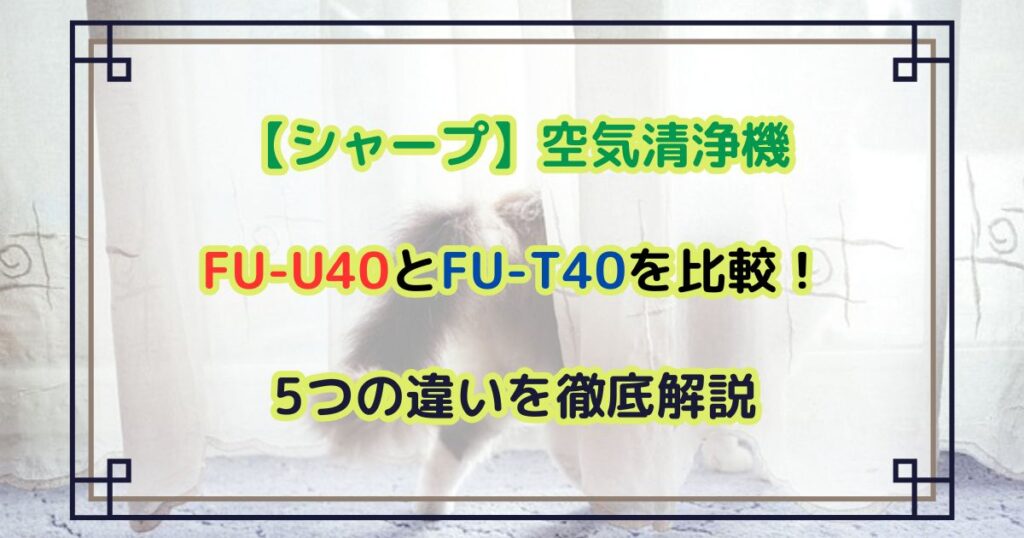 FU-U40とFU-T40を比較！5つの違いを徹底解説【シャープ】空気清浄機