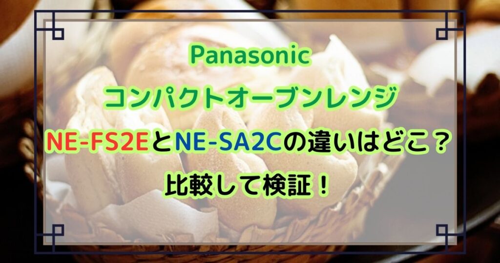 NE-FS2EとNE-SA2Cの違いはどこ？比較して検証！Panasonicコンパクトオーブンレンジ
