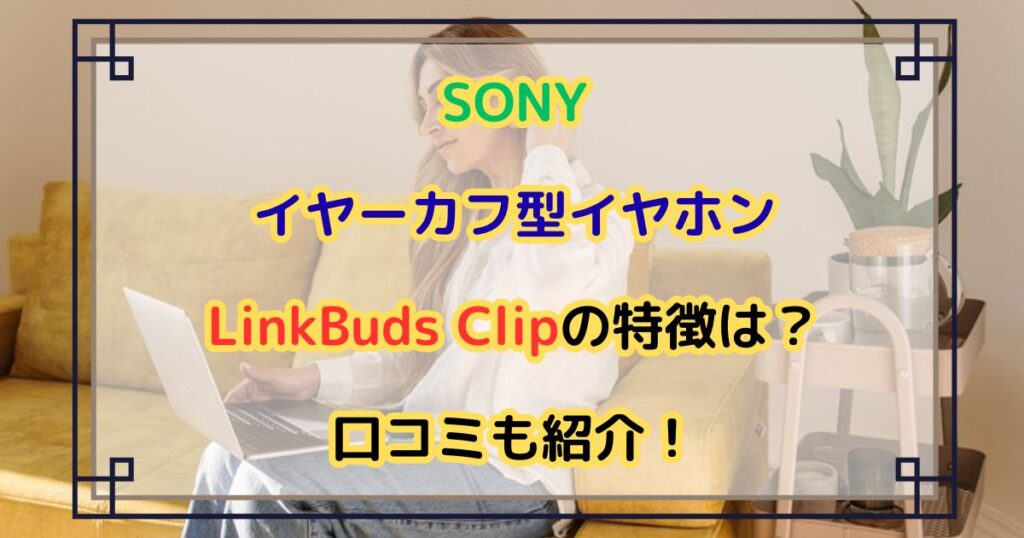 SONYイヤーカフ型イヤホンLinkBuds Clipの特徴は？口コミも紹介！