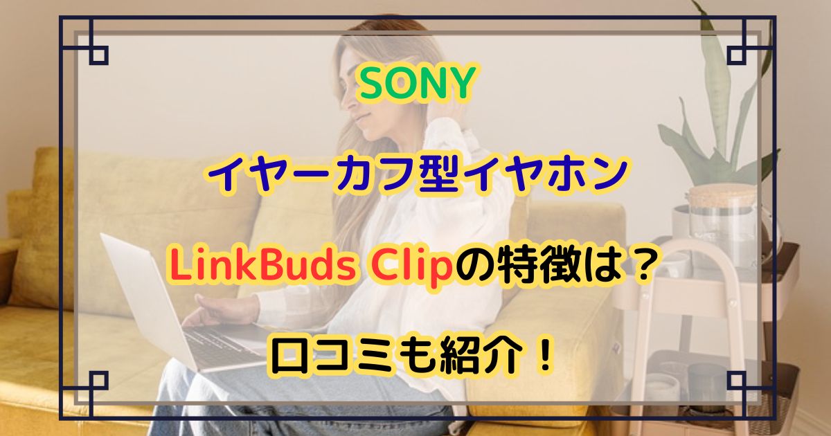 SONYイヤーカフ型イヤホンLinkBuds Clipの特徴は？口コミも紹介！