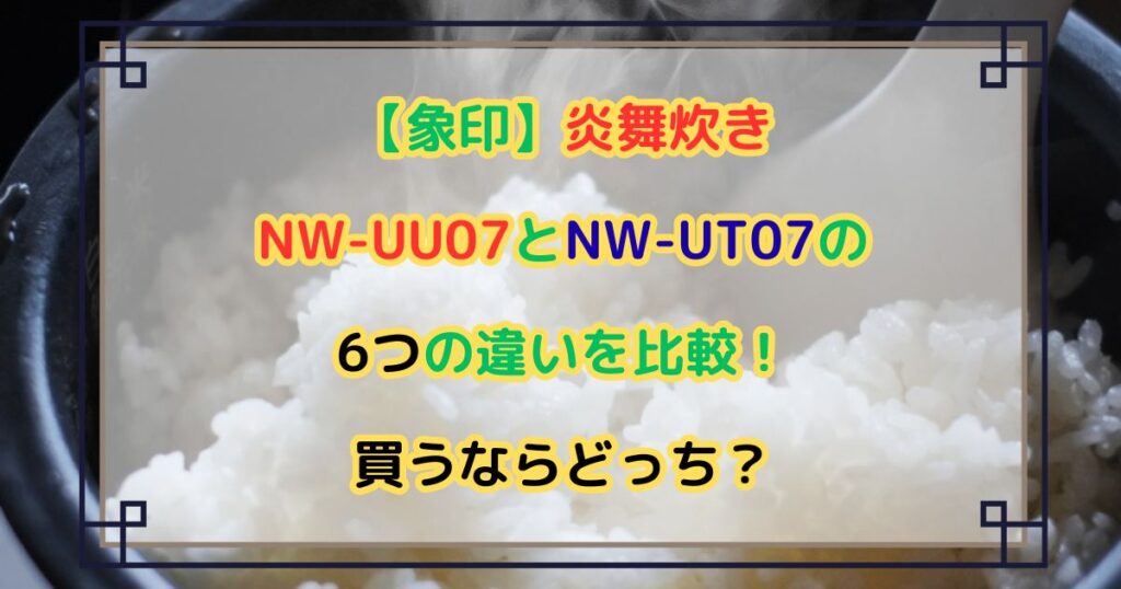 【象印】炎舞炊きNW-UU07とNW-UT07の6つの違いを比較！買うならどっち？