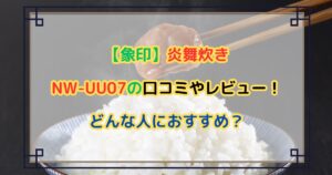 【象印】炎舞炊きNW-UU07の口コミやレビュー！