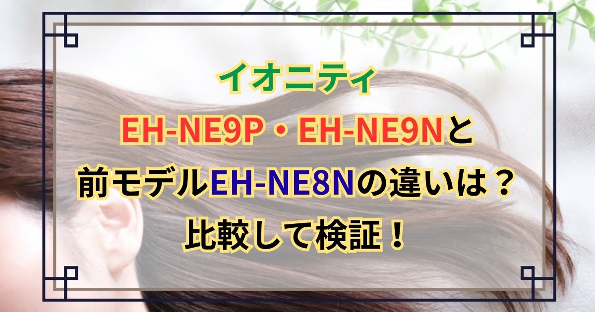イオニティEH-NE9P・EH-NE9Nと前モデルEH-NE8Nの違いは？比較して検証！