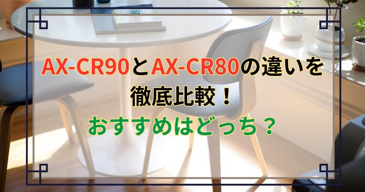 AX-CR90とAX-CR80の違いを徹底比較！おすすめはどっち？