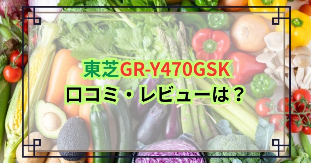 東芝GR-Y470GSKの口コミ・レビューは？摘みたて野菜室の実力と特徴まとめ