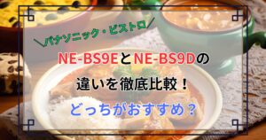 NE-BS9EとNE-BS9Dの違いを徹底比較！どっちがおすすめ？