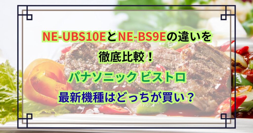 NE-UBS10EとNE-BS9Eの違いを徹底比較！パナソニック ビストロ最新機種はどっちが買い？