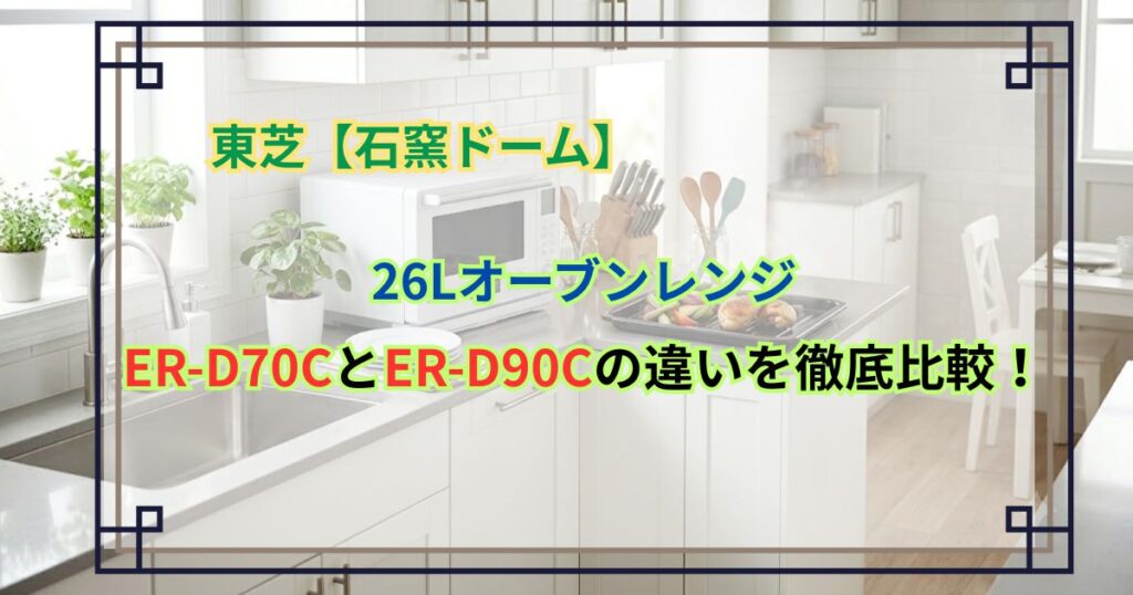 26LオーブンレンジER-D70CとER-D90Cの違いを徹底比較！