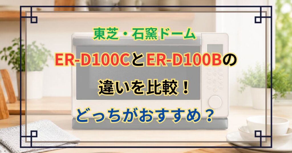 石窯ドーム ER-D100CとER-D100Bの違いを比較！どっちがおすすめ？東芝