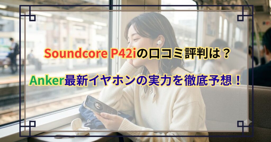 Soundcore P42iの口コミ評判は？Anker最新イヤホンの実力を徹底予想！