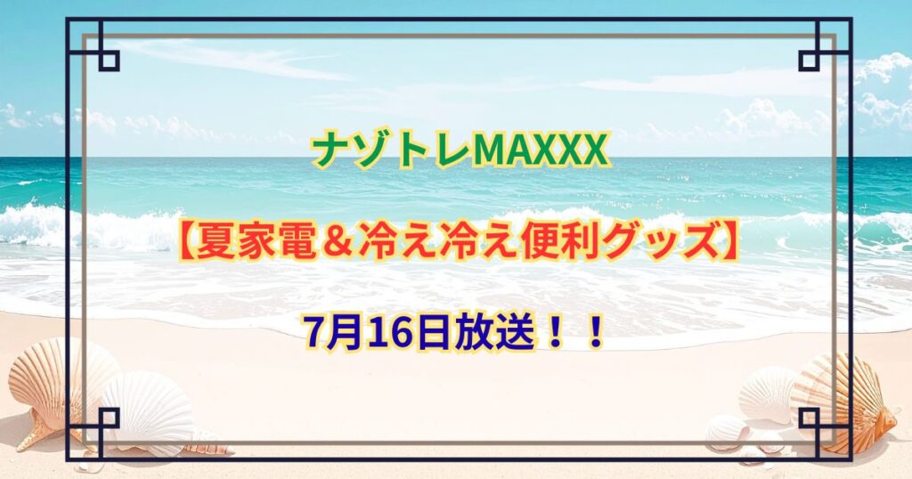 ナゾトレMAXXX【夏家電＆冷え冷え便利グッズ】7月16日放送！