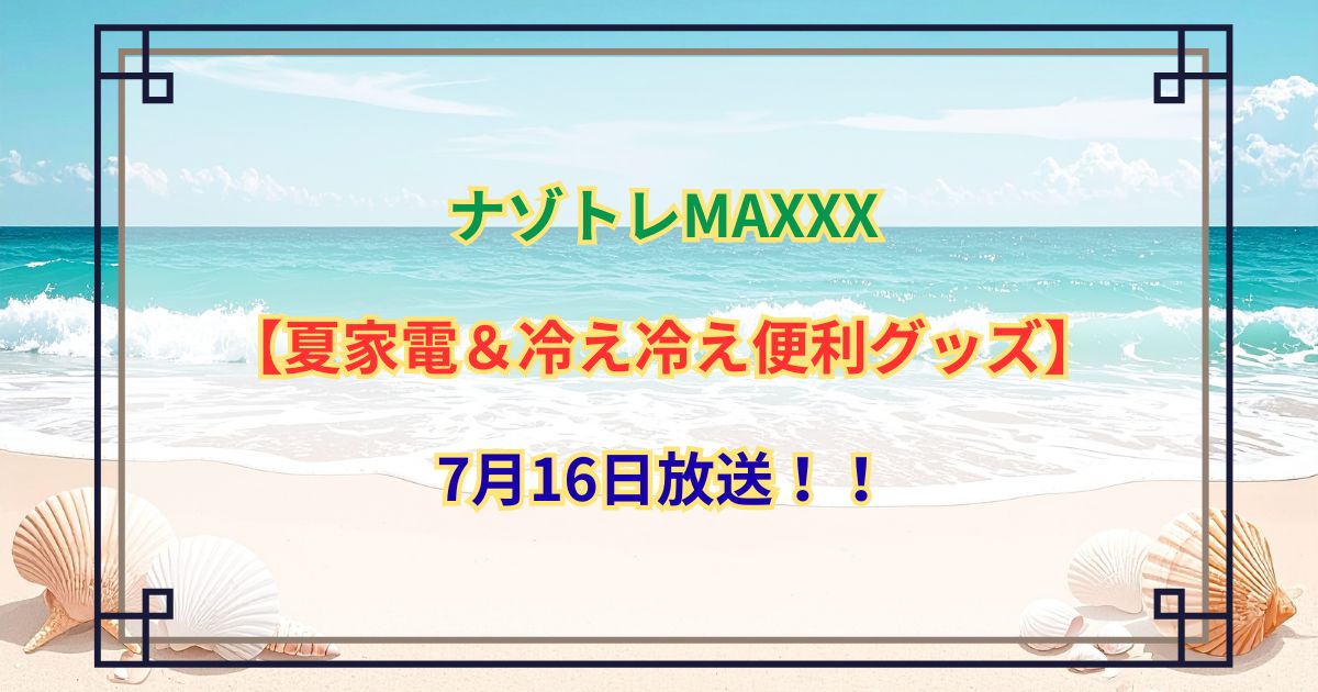 ナゾトレMAXXX【夏家電＆冷え冷え便利グッズ】7月16日放送！